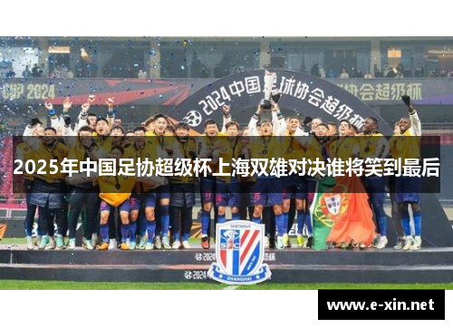 2025年中国足协超级杯上海双雄对决谁将笑到最后