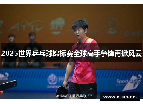 2025世界乒乓球锦标赛全球高手争锋再掀风云
