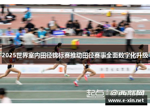 2025世界室内田径锦标赛推动田径赛事全面数字化升级