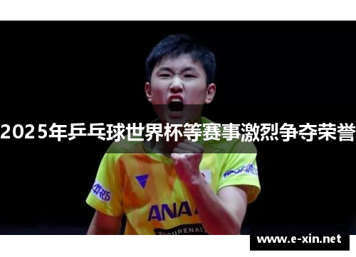 2025年乒乓球世界杯等赛事激烈争夺荣誉