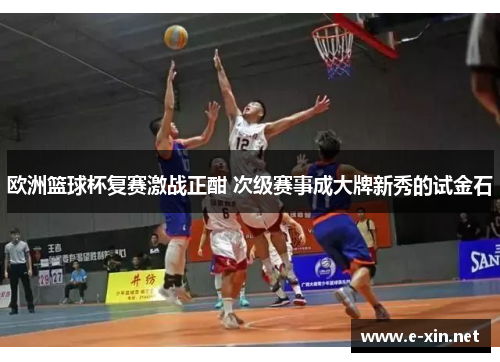 欧洲篮球杯复赛激战正酣 次级赛事成大牌新秀的试金石