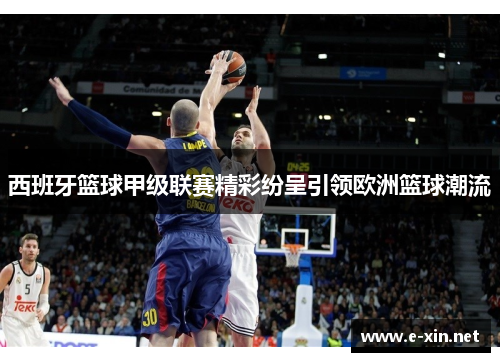 西班牙篮球甲级联赛精彩纷呈引领欧洲篮球潮流