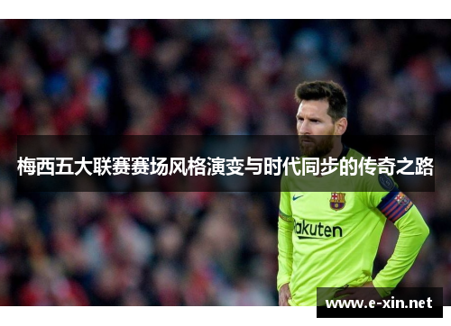 梅西五大联赛赛场风格演变与时代同步的传奇之路
