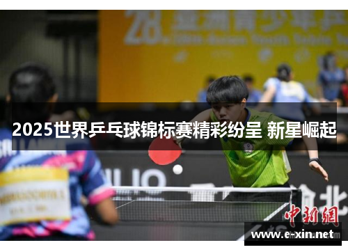 2025世界乒乓球锦标赛精彩纷呈 新星崛起