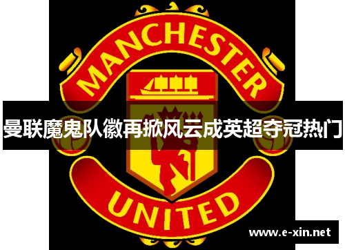 曼联魔鬼队徽再掀风云成英超夺冠热门
