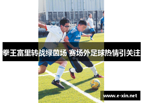 拳王富里转战绿茵场 赛场外足球热情引关注