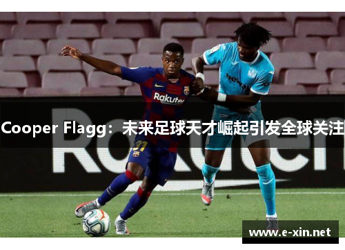 Cooper Flagg：未来足球天才崛起引发全球关注