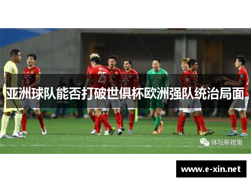 亚洲球队能否打破世俱杯欧洲强队统治局面