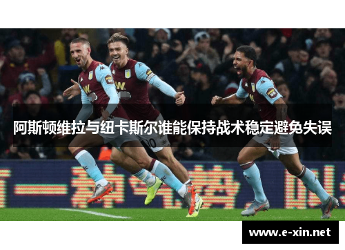 阿斯顿维拉与纽卡斯尔谁能保持战术稳定避免失误