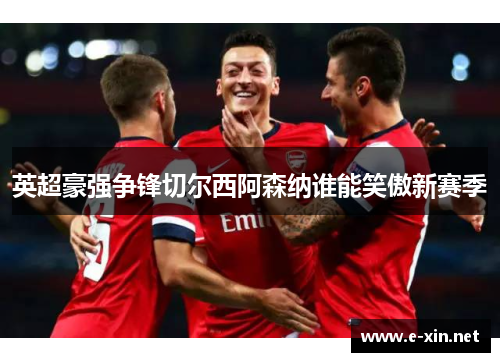 英超豪强争锋切尔西阿森纳谁能笑傲新赛季