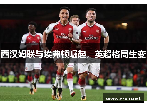 西汉姆联与埃弗顿崛起，英超格局生变